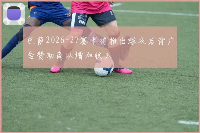 巴萨2026-27赛季将推出球衣后背广告赞助商以增加收入
