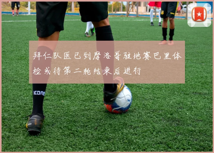 拜仁队医已到摩洛哥驻地赛巴里体检或待第二轮结束后进行