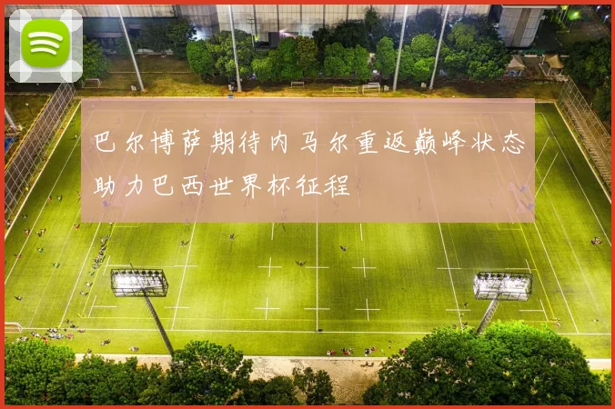 巴尔博萨期待内马尔重返巅峰状态助力巴西世界杯征程