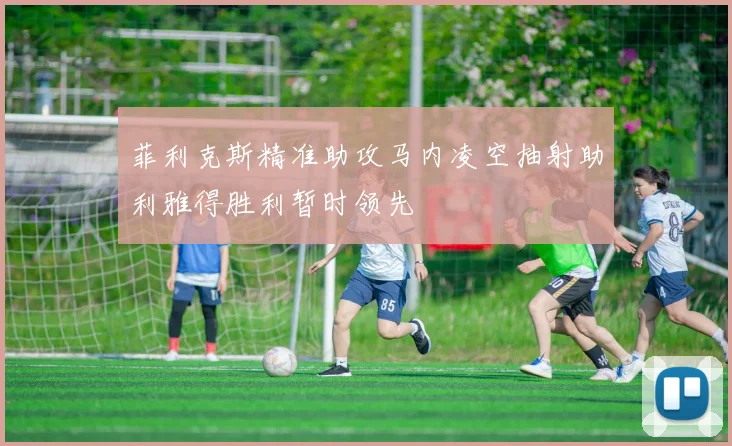 菲利克斯精准助攻马内凌空抽射助利雅得胜利暂时领先