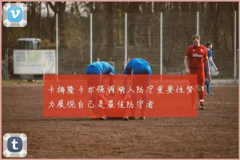 卡梅隆卡尔强调湖人防守重要性努力展现自己是最佳防守者