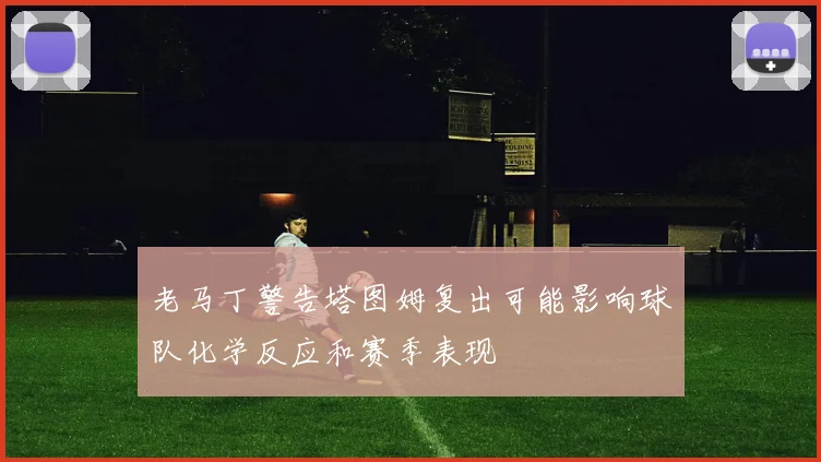 老马丁警告塔图姆复出可能影响球队化学反应和赛季表现