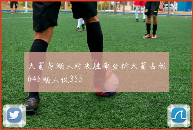 火箭与湖人对决胜率分析火箭占优645湖人仅355