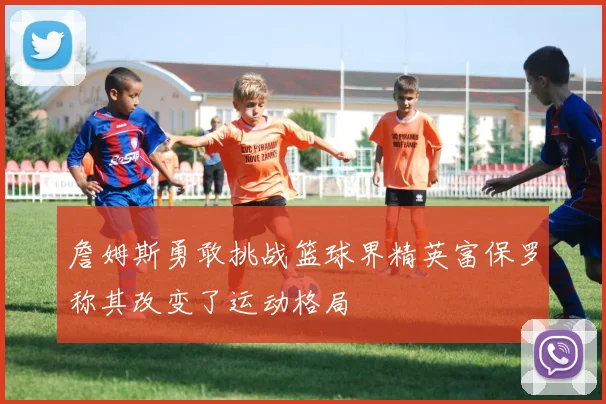 詹姆斯勇敢挑战篮球界精英富保罗称其改变了运动格局