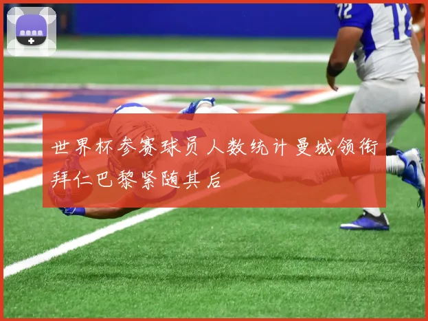 世界杯参赛球员人数统计曼城领衔拜仁巴黎紧随其后