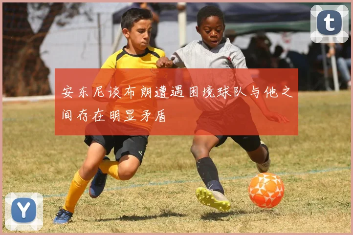 安东尼谈布朗遭遇困境球队与他之间存在明显矛盾