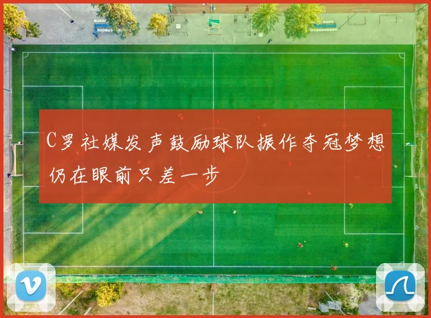 C罗社媒发声鼓励球队振作夺冠梦想仍在眼前只差一步