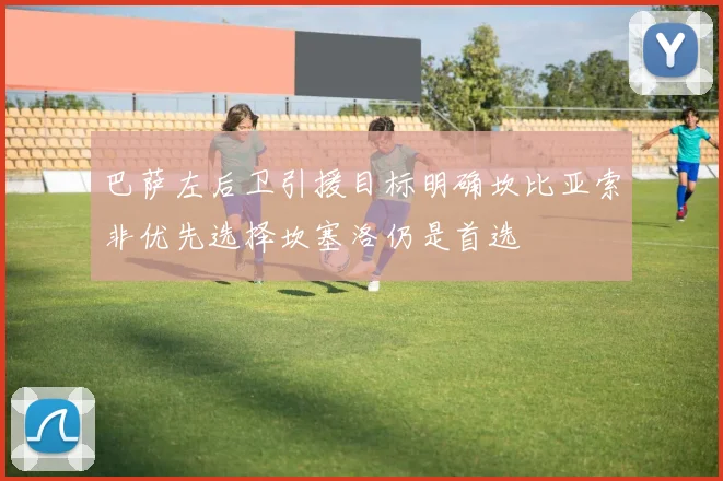 巴萨左后卫引援目标明确坎比亚索非优先选择坎塞洛仍是首选