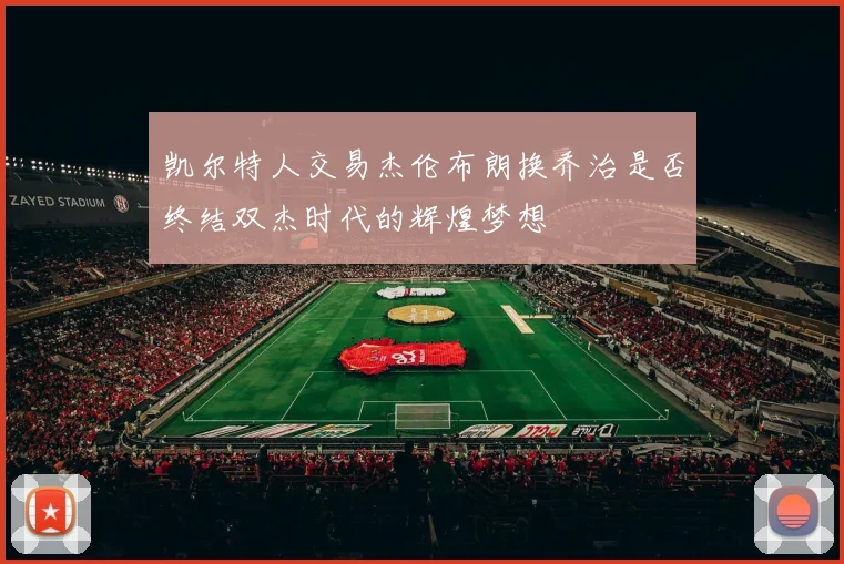 凯尔特人交易杰伦布朗换乔治是否终结双杰时代的辉煌梦想
