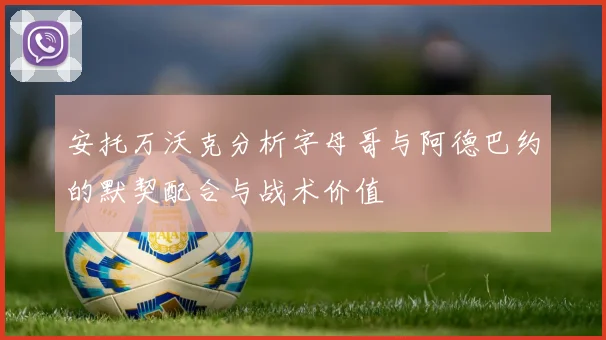 安托万沃克分析字母哥与阿德巴约的默契配合与战术价值