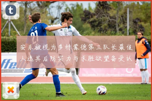 安东被视为多特蒙德第三队长最佳人选其后防实力与求胜欲望备受认可