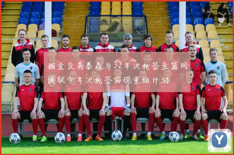 掘金交易泰森与32年次轮签至篮网换取今年次轮签实现重组计划