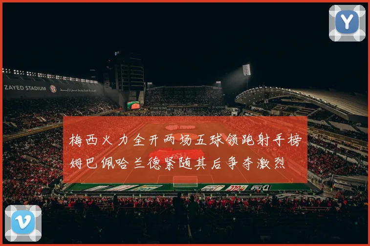 梅西火力全开两场五球领跑射手榜姆巴佩哈兰德紧随其后争夺激烈