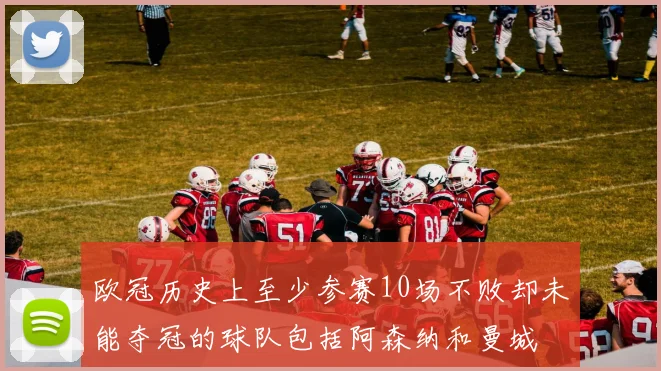 欧冠历史上至少参赛10场不败却未能夺冠的球队包括阿森纳和曼城