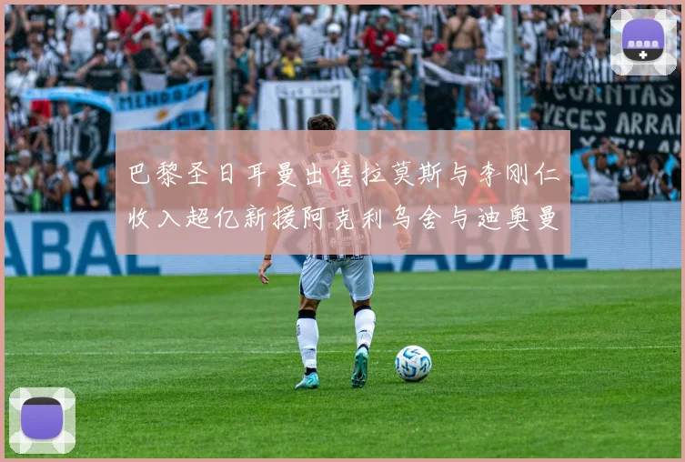 巴黎圣日耳曼出售拉莫斯与李刚仁收入超亿新援阿克利乌舍与迪奥曼德即将加盟