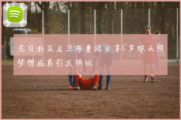 尼日利亚后卫布鲁诺分享C罗球衣照梦想成真引发热议