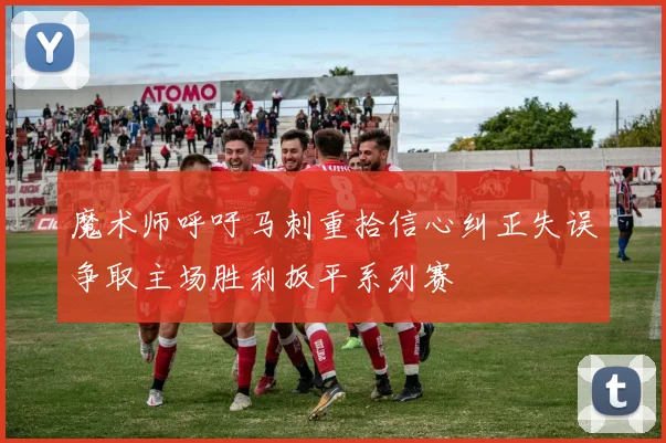 魔术师呼吁马刺重拾信心纠正失误争取主场胜利扳平系列赛