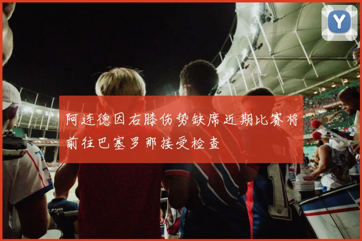 阿连德因右膝伤势缺席近期比赛将前往巴塞罗那接受检查