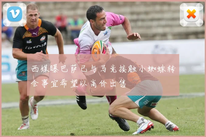 西媒曝巴萨已与马竞接触小蜘蛛转会事宜希望以高价出售