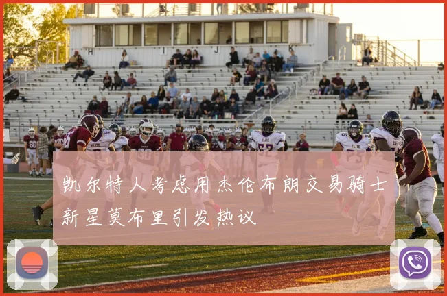 凯尔特人考虑用杰伦布朗交易骑士新星莫布里引发热议