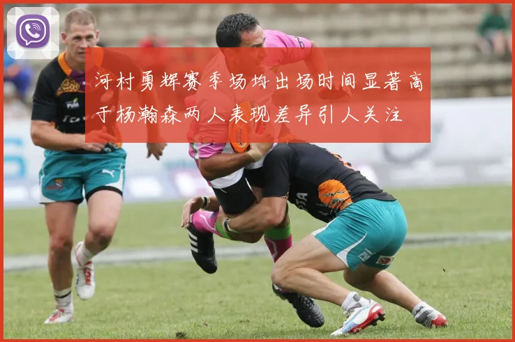 河村勇辉赛季场均出场时间显著高于杨瀚森两人表现差异引人关注