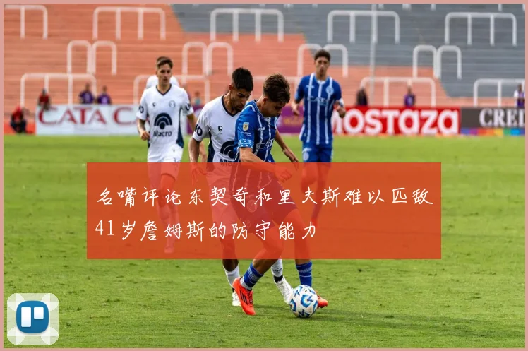 名嘴评论东契奇和里夫斯难以匹敌41岁詹姆斯的防守能力