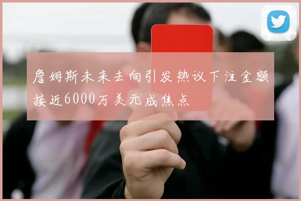 詹姆斯未来去向引发热议下注金额接近6000万美元成焦点