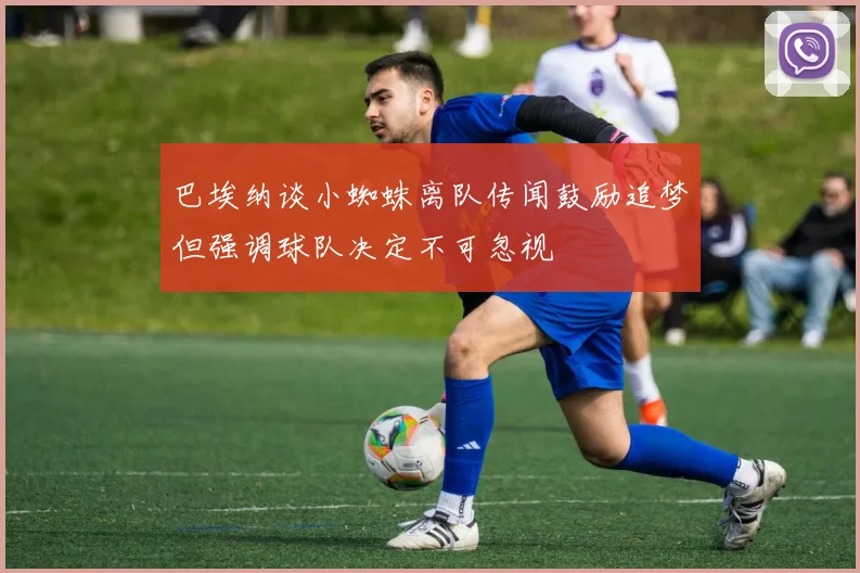 巴埃纳谈小蜘蛛离队传闻鼓励追梦但强调球队决定不可忽视