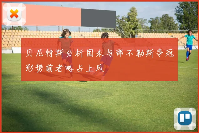 贝尼特斯分析国米与那不勒斯争冠形势前者略占上风