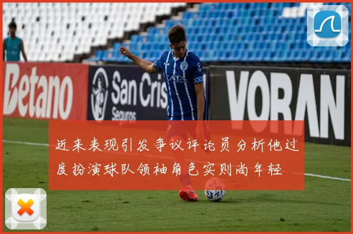 近来表现引发争议评论员分析他过度扮演球队领袖角色实则尚年轻
